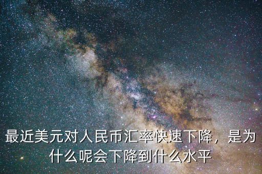 最近美元對(duì)人民幣匯率快速下降，是為什么呢會(huì)下降到什么水平