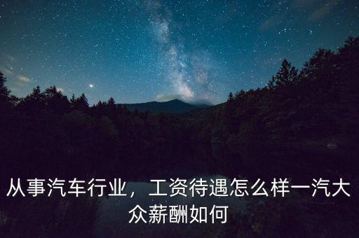 從事汽車行業(yè)，工資待遇怎么樣一汽大眾薪酬如何
