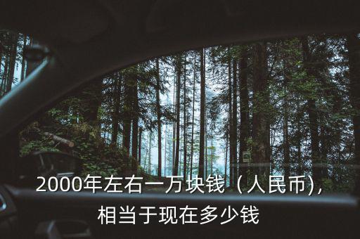 2000年左右一萬塊錢（人民幣)，相當于現(xiàn)在多少錢