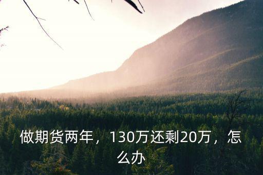 做期貨兩年，130萬還剩20萬，怎么辦