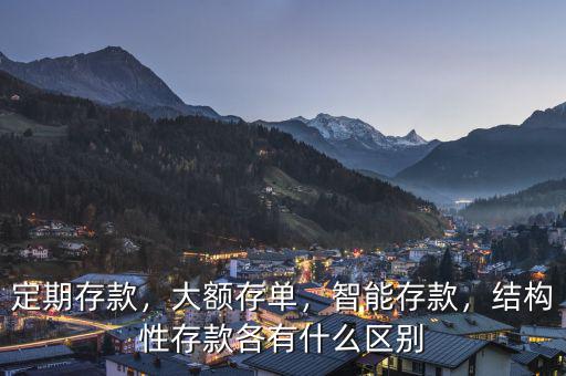 定期存款，大額存單，智能存款，結(jié)構(gòu)性存款各有什么區(qū)別
