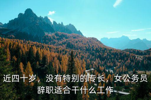 近四十歲，沒有特別的專長，女公務(wù)員辭職適合干什么工作