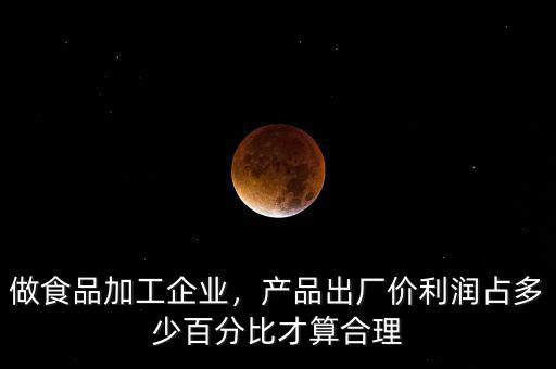 做食品加工企業(yè)，產(chǎn)品出廠價利潤占多少百分比才算合理
