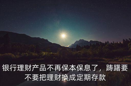 銀行理財(cái)產(chǎn)品不再保本保息了，躊躇要不要把理財(cái)換成定期存款