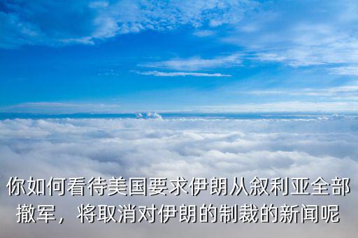 你如何看待美國要求伊朗從敘利亞全部撤軍，將取消對伊朗的制裁的新聞呢