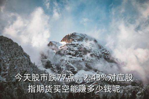 今天股市跌77點，2.43%對應股指期貨買空能賺多少錢呢