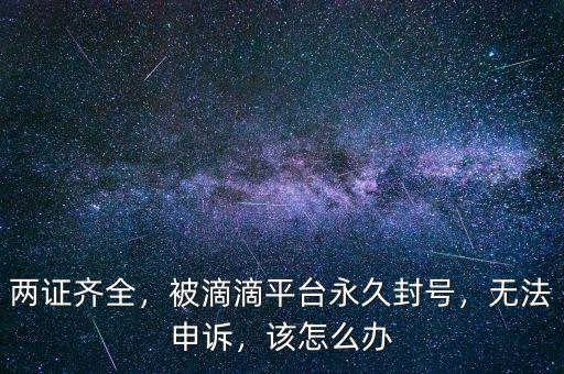 兩證齊全，被滴滴平臺永久封號，無法申訴，該怎么辦