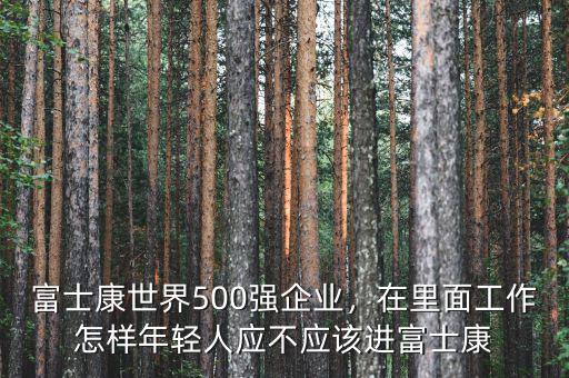 富士康世界500強(qiáng)企業(yè)，在里面工作怎樣年輕人應(yīng)不應(yīng)該進(jìn)富士康