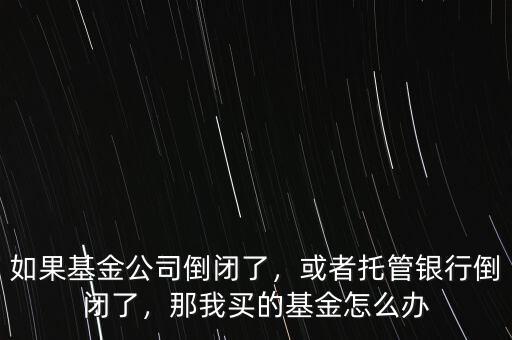 如果基金公司倒閉了，或者托管銀行倒閉了，那我買(mǎi)的基金怎么辦
