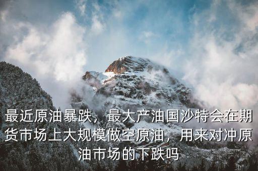 最近原油暴跌，最大產(chǎn)油國(guó)沙特會(huì)在期貨市場(chǎng)上大規(guī)模做空原油，用來(lái)對(duì)沖原油市場(chǎng)的下跌嗎