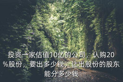 投資一家估值10億的公司，認購20%股份，要出多少錢，讓出股份的股東能分多少錢