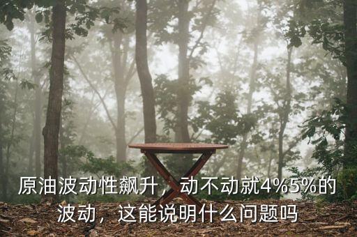 原油波動(dòng)性飆升，動(dòng)不動(dòng)就4%5%的波動(dòng)，這能說明什么問題嗎