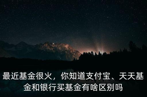 最近基金很火，你知道支付寶、天天基金和銀行買基金有啥區(qū)別嗎