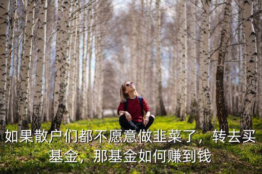 如果散戶們都不愿意做韭菜了，轉(zhuǎn)去買基金，那基金如何賺到錢