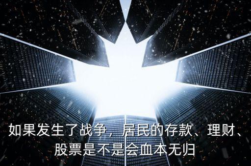如果發(fā)生了戰(zhàn)爭，居民的存款、理財、股票是不是會血本無歸