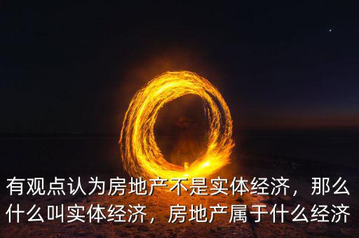 有觀點認為房地產(chǎn)不是實體經(jīng)濟，那么什么叫實體經(jīng)濟，房地產(chǎn)屬于什么經(jīng)濟