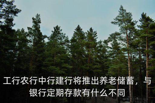 工行農(nóng)行中行建行將推出養(yǎng)老儲蓄，與銀行定期存款有什么不同