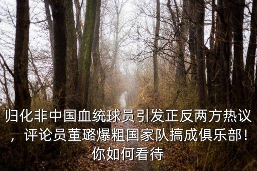 歸化非中國血統(tǒng)球員引發(fā)正反兩方熱議，評論員董璐爆粗國家隊(duì)搞成俱樂部！你如何看待
