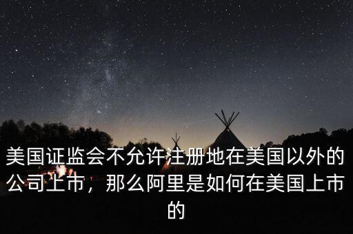 美國證監(jiān)會(huì)不允許注冊(cè)地在美國以外的公司上市，那么阿里是如何在美國上市的
