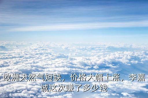 歐洲天然氣短缺，價格大幅上漲，李嘉誠這次賺了多少錢