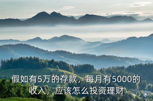 假如有5萬(wàn)的存款，每月有5000的收入，應(yīng)該怎么投資理財(cái)