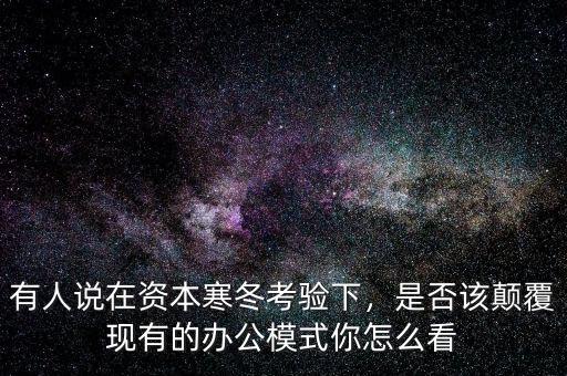 有人說在資本寒冬考驗(yàn)下，是否該顛覆現(xiàn)有的辦公模式你怎么看