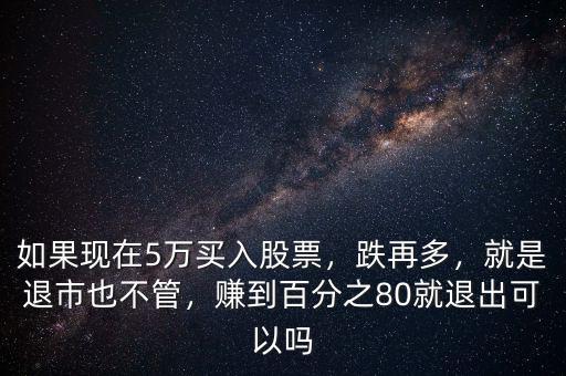 如果現(xiàn)在5萬(wàn)買(mǎi)入股票，跌再多，就是退市也不管，賺到百分之80就退出可以嗎
