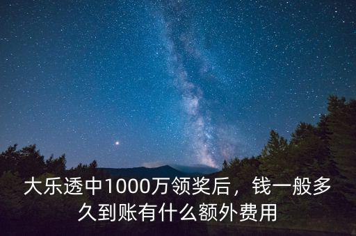 大樂透中1000萬領(lǐng)獎后，錢一般多久到賬有什么額外費(fèi)用