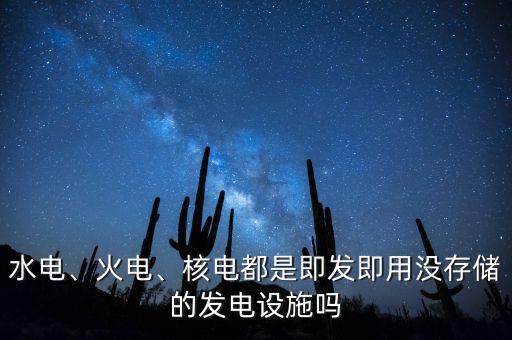 水電、火電、核電都是即發(fā)即用沒存儲(chǔ)的發(fā)電設(shè)施嗎