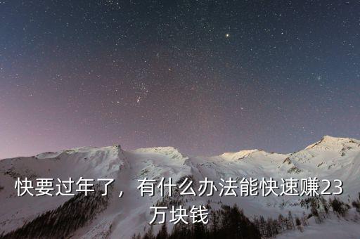 快要過(guò)年了，有什么辦法能快速賺23萬(wàn)塊錢