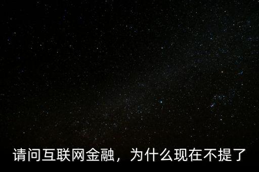 請問互聯(lián)網(wǎng)金融，為什么現(xiàn)在不提了