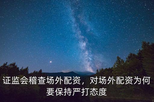 證監(jiān)會(huì)稽查場(chǎng)外配資，對(duì)場(chǎng)外配資為何要保持嚴(yán)打態(tài)度