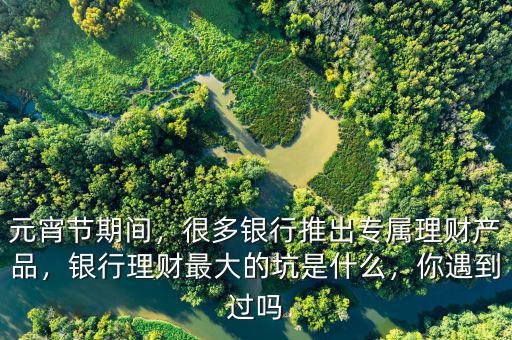 元宵節(jié)期間，很多銀行推出專屬理財產(chǎn)品，銀行理財最大的坑是什么，你遇到過嗎