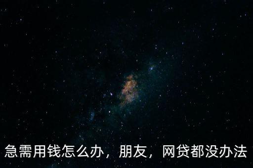 急需用錢(qián)怎么辦，朋友，網(wǎng)貸都沒(méi)辦法