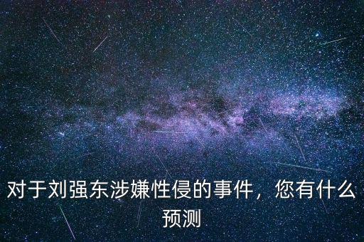 對于劉強東涉嫌性侵的事件，您有什么預(yù)測