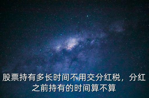 股票持有多長(zhǎng)時(shí)間不用交分紅稅，分紅之前持有的時(shí)間算不算