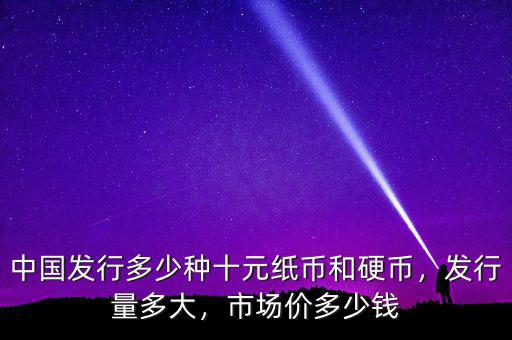 中國發(fā)行多少種十元紙幣和硬幣，發(fā)行量多大，市場價多少錢