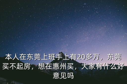 本人在東莞上班手上有20多萬，東莞買不起房，想在惠州買，大家有什么好意見嗎