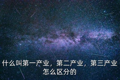 什么叫第一產(chǎn)業(yè)，第二產(chǎn)業(yè)，第三產(chǎn)業(yè)怎么區(qū)分的
