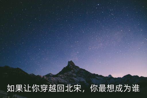 如果讓你穿越回北宋，你最想成為誰