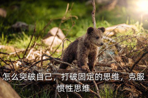 怎么突破自己，打破固定的思維，克服慣性思維