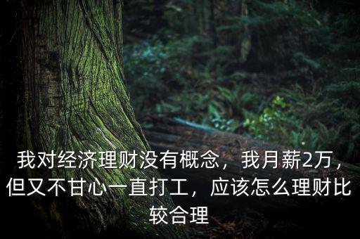 我對經(jīng)濟理財沒有概念，我月薪2萬，但又不甘心一直打工，應該怎么理財比較合理