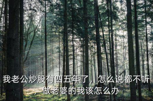 我老公炒股有四五年了，怎么說都不聽，做老婆的我該怎么辦