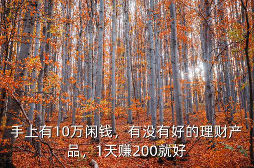 手上有10萬閑錢，有沒有好的理財產(chǎn)品，1天賺200就好