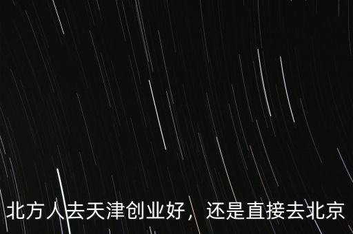 北方人去天津創(chuàng)業(yè)好，還是直接去北京