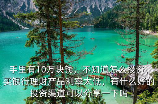 手里有10萬(wàn)塊錢(qián)，不知道怎么投資，買(mǎi)銀行理財(cái)產(chǎn)品利率太低，有什么好的投資渠道可以分享一下嗎