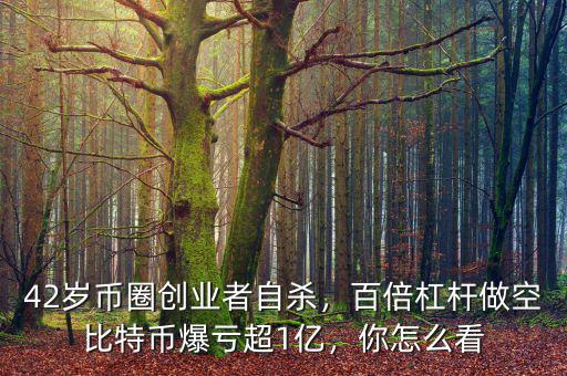 42歲幣圈創(chuàng)業(yè)者自殺，百倍杠桿做空比特幣爆虧超1億，你怎么看