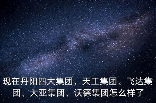 現(xiàn)在丹陽(yáng)四大集團(tuán)，天工集團(tuán)、飛達(dá)集團(tuán)、大亞集團(tuán)、沃德集團(tuán)怎么樣了