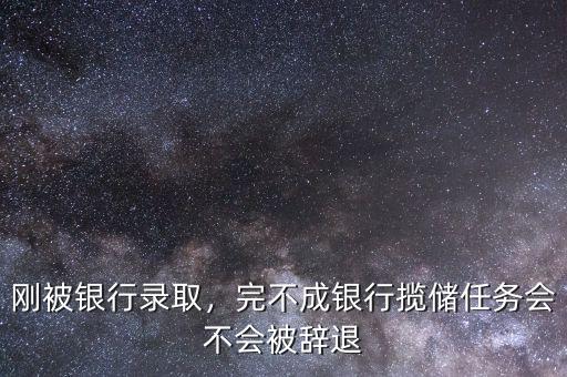 剛被銀行錄取，完不成銀行攬儲任務(wù)會不會被辭退