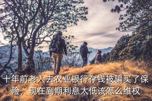 十年前老人去農(nóng)業(yè)銀行存錢被騙買了保險，現(xiàn)在到期利息太低該怎么維權(quán)